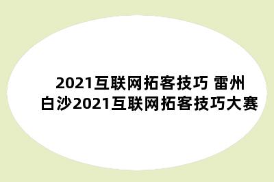 2021互联网拓客技巧 雷州白沙2021互联网拓客技巧大赛